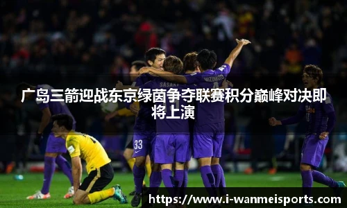 广岛三箭迎战东京绿茵争夺联赛积分巅峰对决即将上演