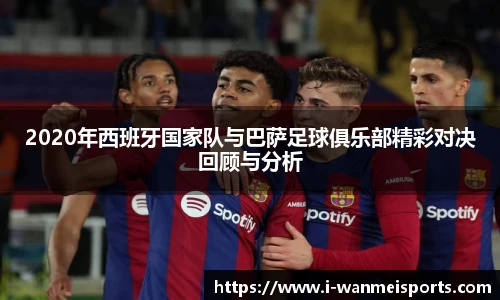 2020年西班牙国家队与巴萨足球俱乐部精彩对决回顾与分析