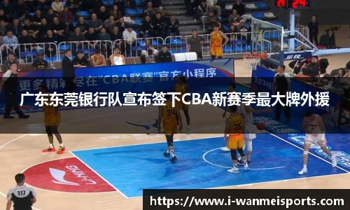广东东莞银行队宣布签下CBA新赛季最大牌外援