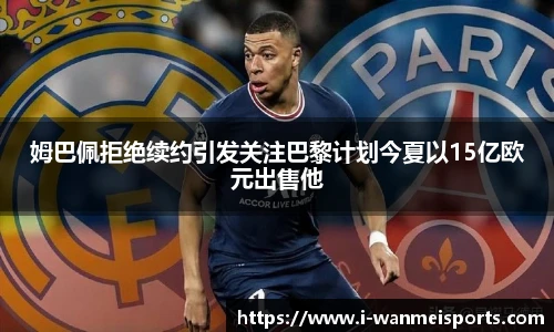 姆巴佩拒绝续约引发关注巴黎计划今夏以15亿欧元出售他