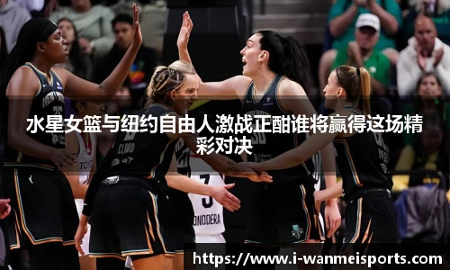 水星女篮与纽约自由人激战正酣谁将赢得这场精彩对决