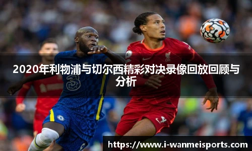 2020年利物浦与切尔西精彩对决录像回放回顾与分析