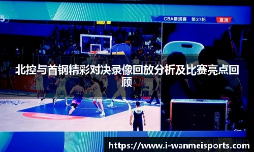 北控与首钢精彩对决录像回放分析及比赛亮点回顾