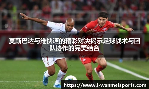 莫斯巴达与维快速的精彩对决揭示足球战术与团队协作的完美结合