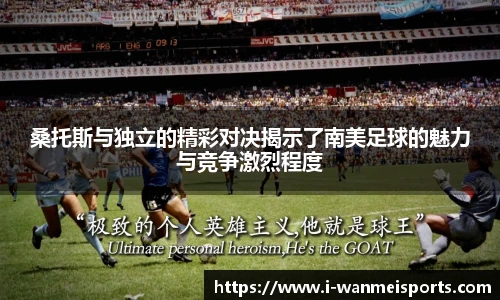桑托斯与独立的精彩对决揭示了南美足球的魅力与竞争激烈程度